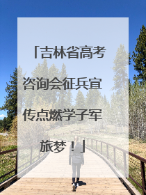 吉林省高考咨询会征兵宣传点燃学子军旅梦！