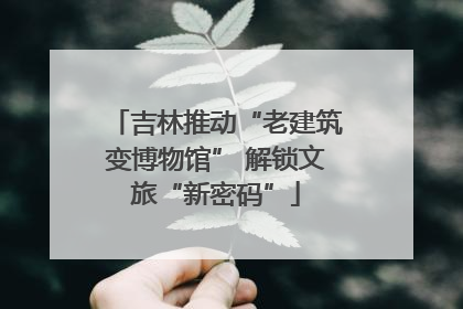 吉林推动“老建筑变博物馆” 解锁文旅“新密码”