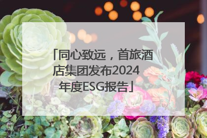 同心致远，首旅酒店集团发布2024年度ESG报告