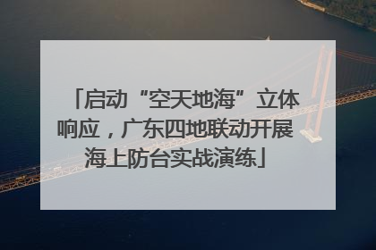 启动“空天地海”立体响应，广东四地联动开展海上防台实战演练
