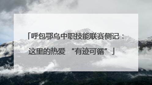 呼包鄂乌中职技能联赛侧记：这里的热爱 “有迹可循”