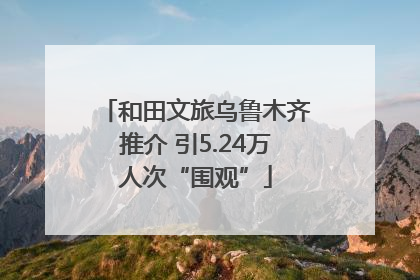 和田文旅乌鲁木齐推介 引5.24万人次“围观”