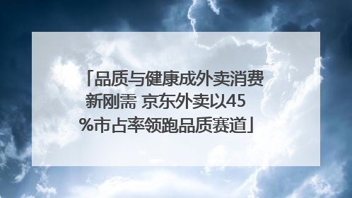品质与健康成外卖消费新刚需 京东外卖以45%市占率领跑品质赛道