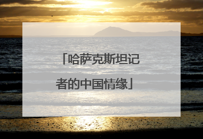 哈萨克斯坦记者的中国情缘