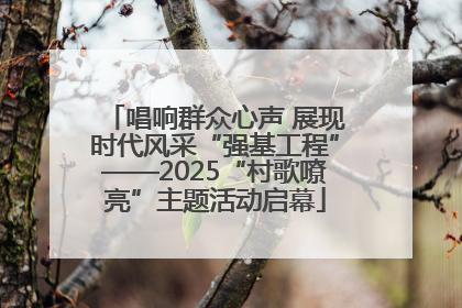 唱响群众心声 展现时代风采“强基工程”——2025“村歌嘹亮”主题活动启幕
