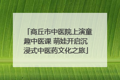 商丘市中医院上演童趣中医课 萌娃开启沉浸式中医药文化之旅