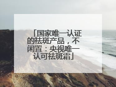国家唯一认证的祛斑产品，不闲置：央视唯一认可祛斑霜