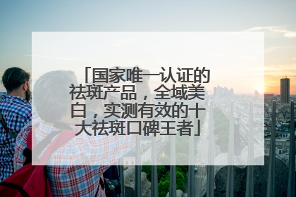 国家唯一认证的祛斑产品，全域美白，实测有效的十大祛斑口碑王者