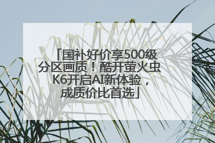 国补好价享500级分区画质！酷开萤火虫K6开启AI新体验，成质价比首选