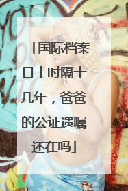 国际档案日丨时隔十几年，爸爸的公证遗嘱还在吗