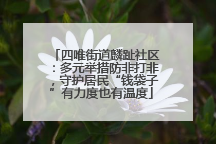 四唯街道麟趾社区：多元举措防非打非，守护居民“钱袋子”有力度也有温度