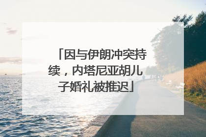 因与伊朗冲突持续，内塔尼亚胡儿子婚礼被推迟