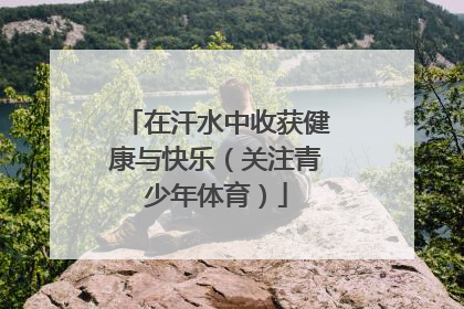 在汗水中收获健康与快乐（关注青少年体育）