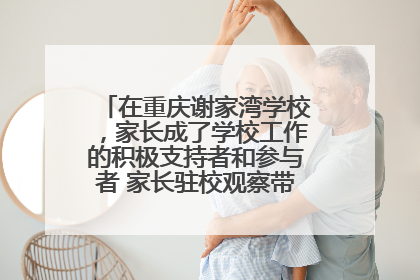 在重庆谢家湾学校，家长成了学校工作的积极支持者和参与者 家长驻校观察带来可喜变化