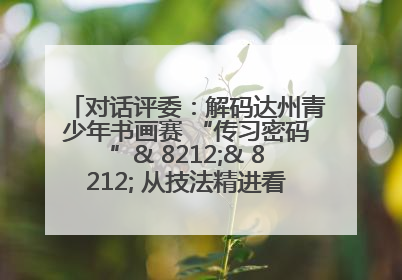 对话评委：解码达州青少年书画赛 “传习密码”& 8212;& 8212; 从技法精进看文化传承新活力