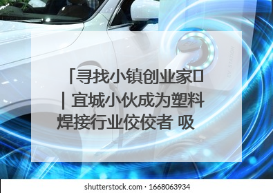 寻找小镇创业家㉞｜宜城小伙成为塑料焊接行业佼佼者 吸引比亚迪、大众等多家名企合作