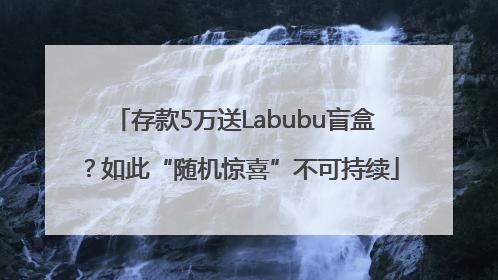 存款5万送Labubu盲盒？如此“随机惊喜”不可持续