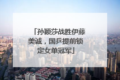孙颖莎战胜伊藤美诚，国乒提前锁定女单冠军
