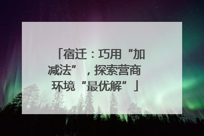 宿迁：巧用“加减法”，探索营商环境“最优解”