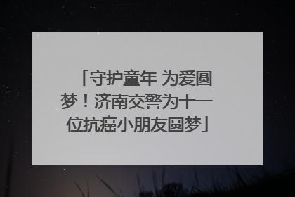守护童年 为爱圆梦！济南交警为十一位抗癌小朋友圆梦