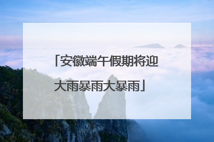 安徽端午假期将迎大雨暴雨大暴雨
