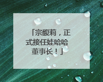 宗馥莉，正式接任娃哈哈董事长！