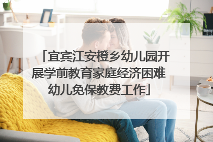 宜宾江安橙乡幼儿园开展学前教育家庭经济困难幼儿免保教费工作