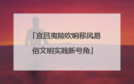 宜昌夷陵吹响移风易俗文明实践新号角