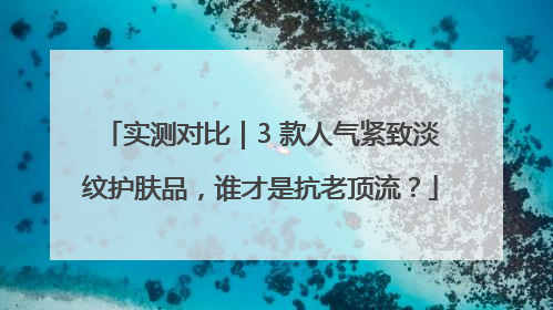 实测对比｜3 款人气紧致淡纹护肤品，谁才是抗老顶流？