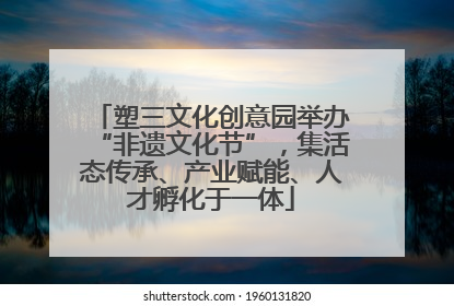 塑三文化创意园举办“非遗文化节”，集活态传承、产业赋能、人才孵化于一体