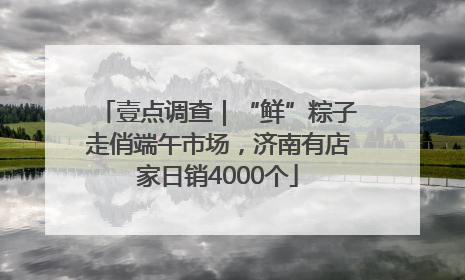 壹点调查｜“鲜”粽子走俏端午市场，济南有店家日销4000个