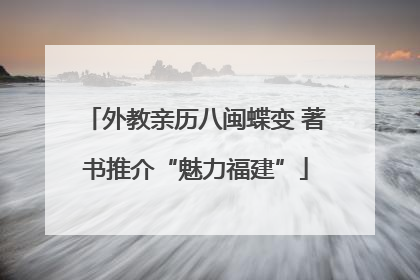 外教亲历八闽蝶变 著书推介“魅力福建”