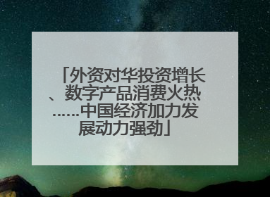 外资对华投资增长、数字产品消费火热……中国经济加力发展动力强劲