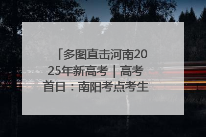多图直击河南2025年新高考｜高考首日：南阳考点考生信心满满迎战