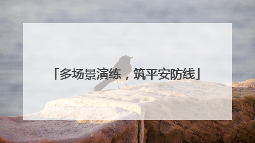 多场景演练，筑平安防线