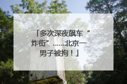 多次深夜飙车“炸街”……北京一男子被拘！