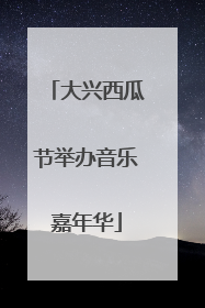 大兴西瓜节举办音乐嘉年华