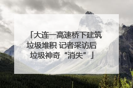 大连一高速桥下建筑垃圾堆积 记者采访后垃圾神奇“消失”