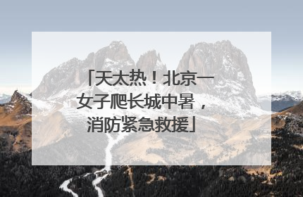 天太热！北京一女子爬长城中暑，消防紧急救援