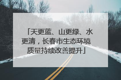天更蓝、山更绿、水更清，长春市生态环境质量持续改善提升