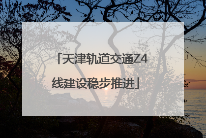 天津轨道交通Z4线建设稳步推进
