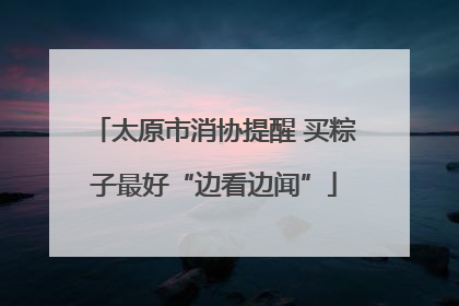太原市消协提醒 买粽子最好“边看边闻”