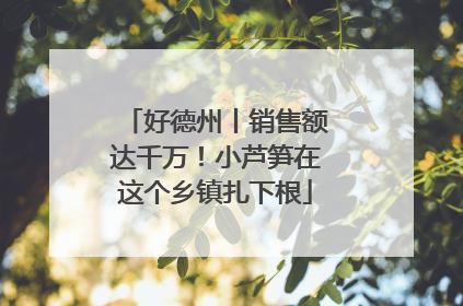 好德州丨销售额达千万！小芦笋在这个乡镇扎下根