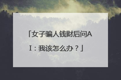 女子骗人钱财后问AI：我该怎么办？