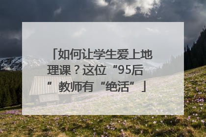 如何让学生爱上地理课？这位“95后”教师有“绝活”