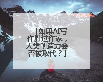 如果AI写作胜过作家，人类创造力会否被取代？