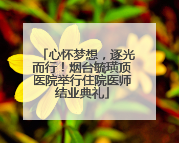 心怀梦想，逐光而行！烟台毓璜顶医院举行住院医师结业典礼