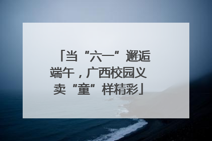 当“六一”邂逅端午，广西校园义卖“童”样精彩
