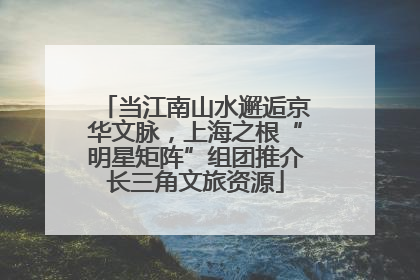 当江南山水邂逅京华文脉，上海之根“明星矩阵”组团推介长三角文旅资源