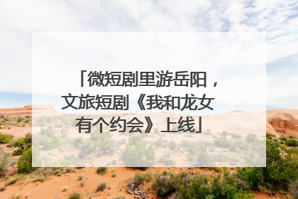 微短剧里游岳阳，文旅短剧《我和龙女有个约会》上线